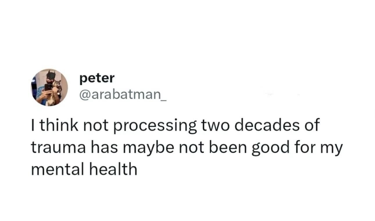peter @arabatman_ I think not processing two decades of trauma has maybe not been good for my mental health