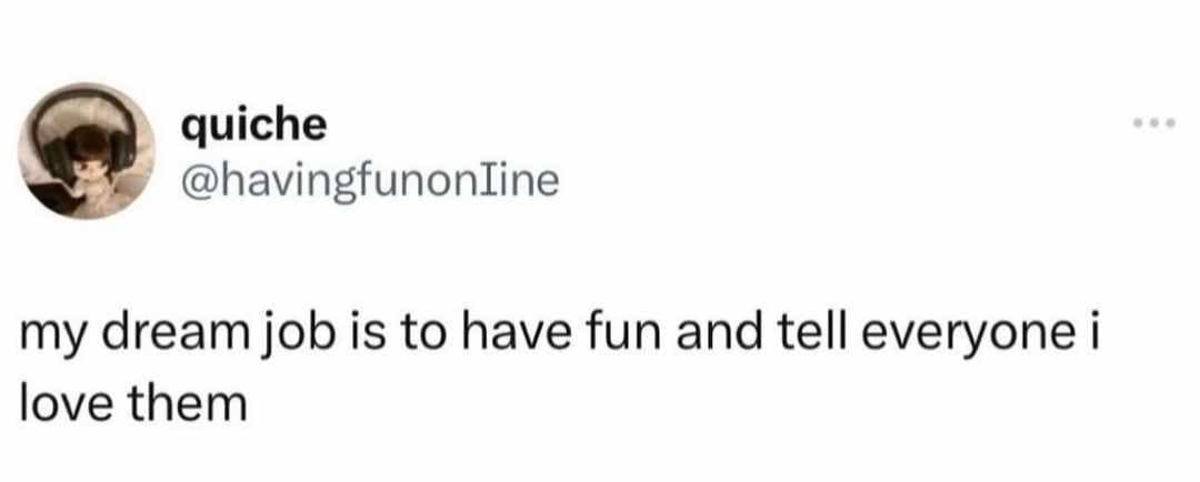 quiche @havingfunonline my dream job is to have fun and tell everyone i love them