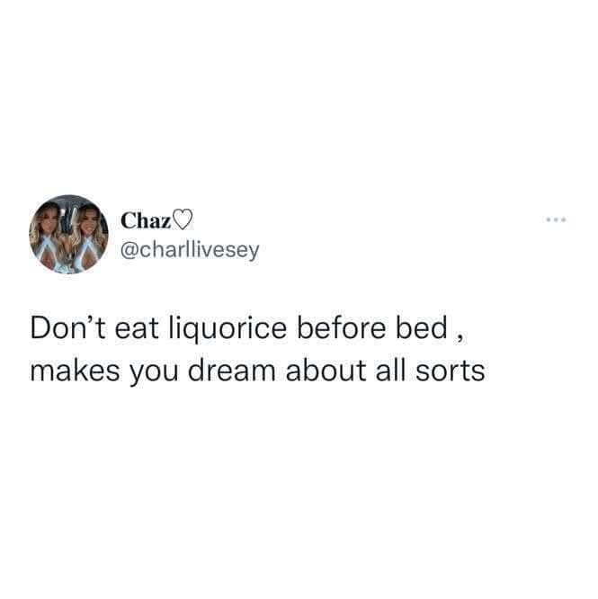 ChazO @charllivesey Don't eat liquorice before bed, makes you dream about all sorts