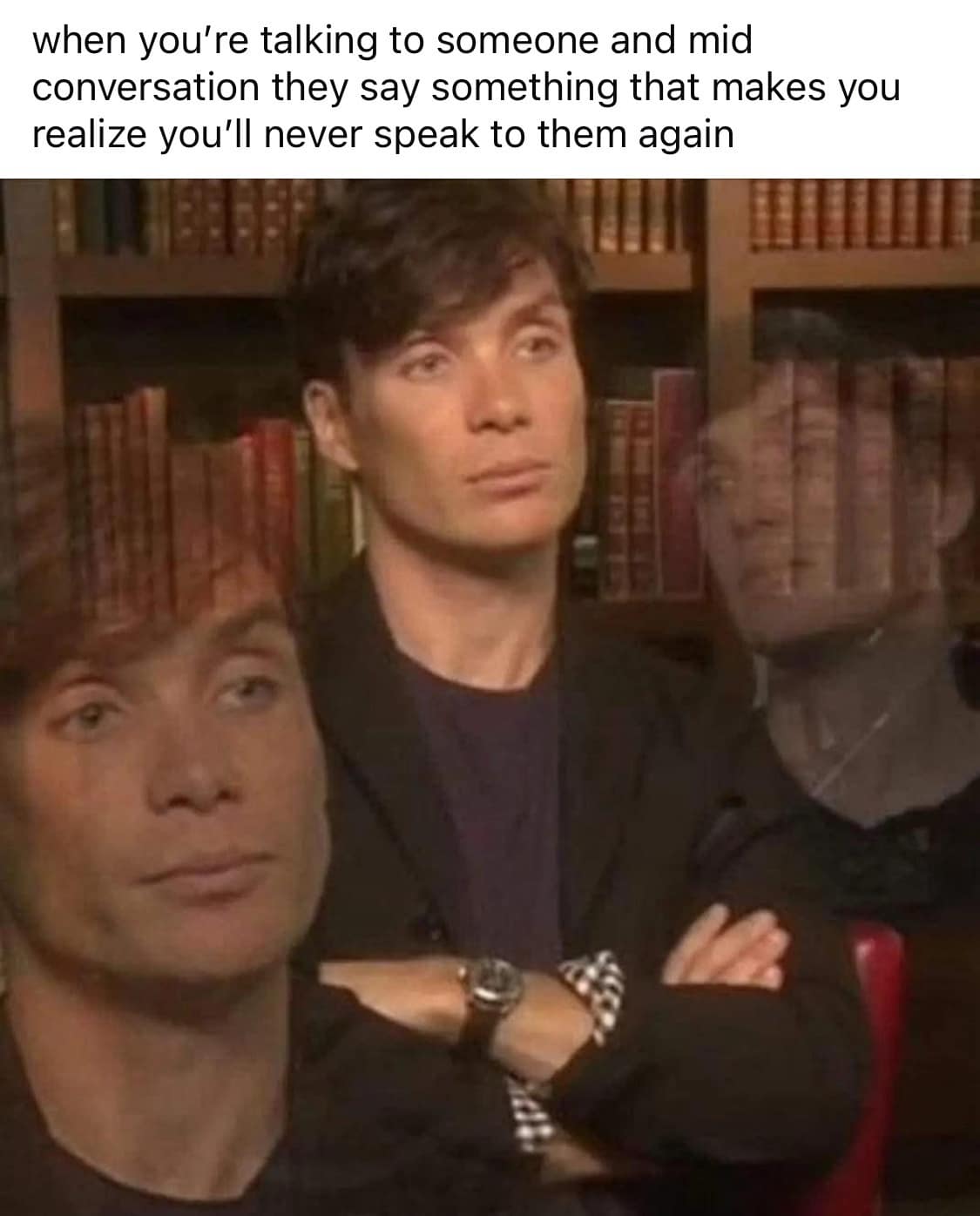 when you're talking to someone and mid conversation they say something that makes you realize you'll never speak to them again