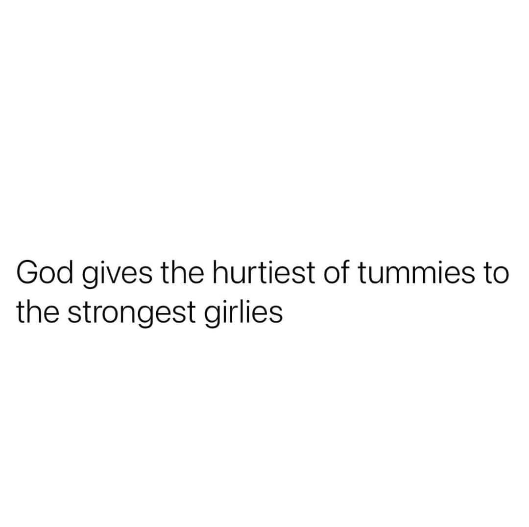 God gives the hurtiest of tummies to the strongest girlies