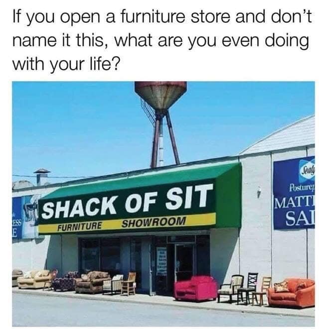 If you open a furniture store and don't name it this, what are you even doing with your life? §SHACK OF SIT FURNITURE SHOWROOM Postures MATTI SAI