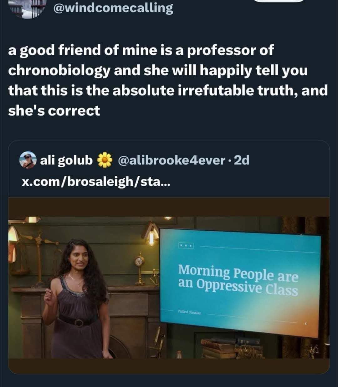 @windcomecalling a good friend of mine is a professor of chronobiology and she will happily tell you that this is the absolute irrefutable truth, and she's correct © ali golub # @alibrooke4ever • 2d x.com/brosaleigh/sta... Morning People are an Oppressive Class