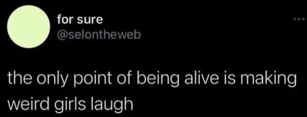 for sure @selontheweb the only point of being alive is making weird girls laugh