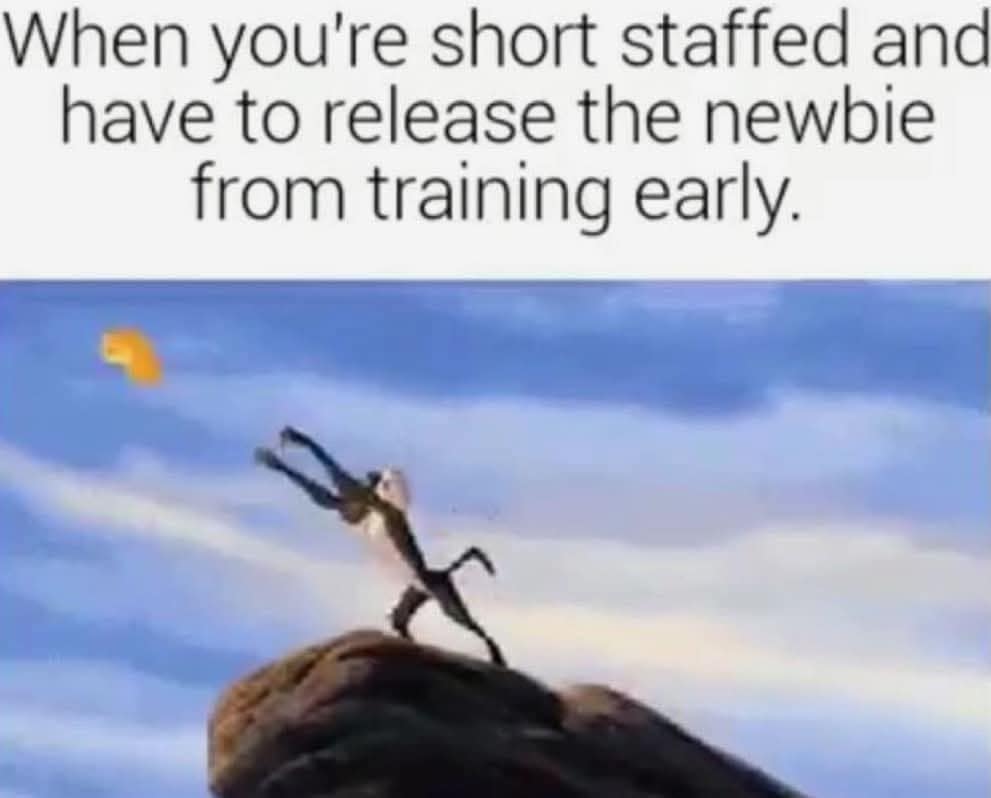 When you're short staffed and have to release the newbie from training early.