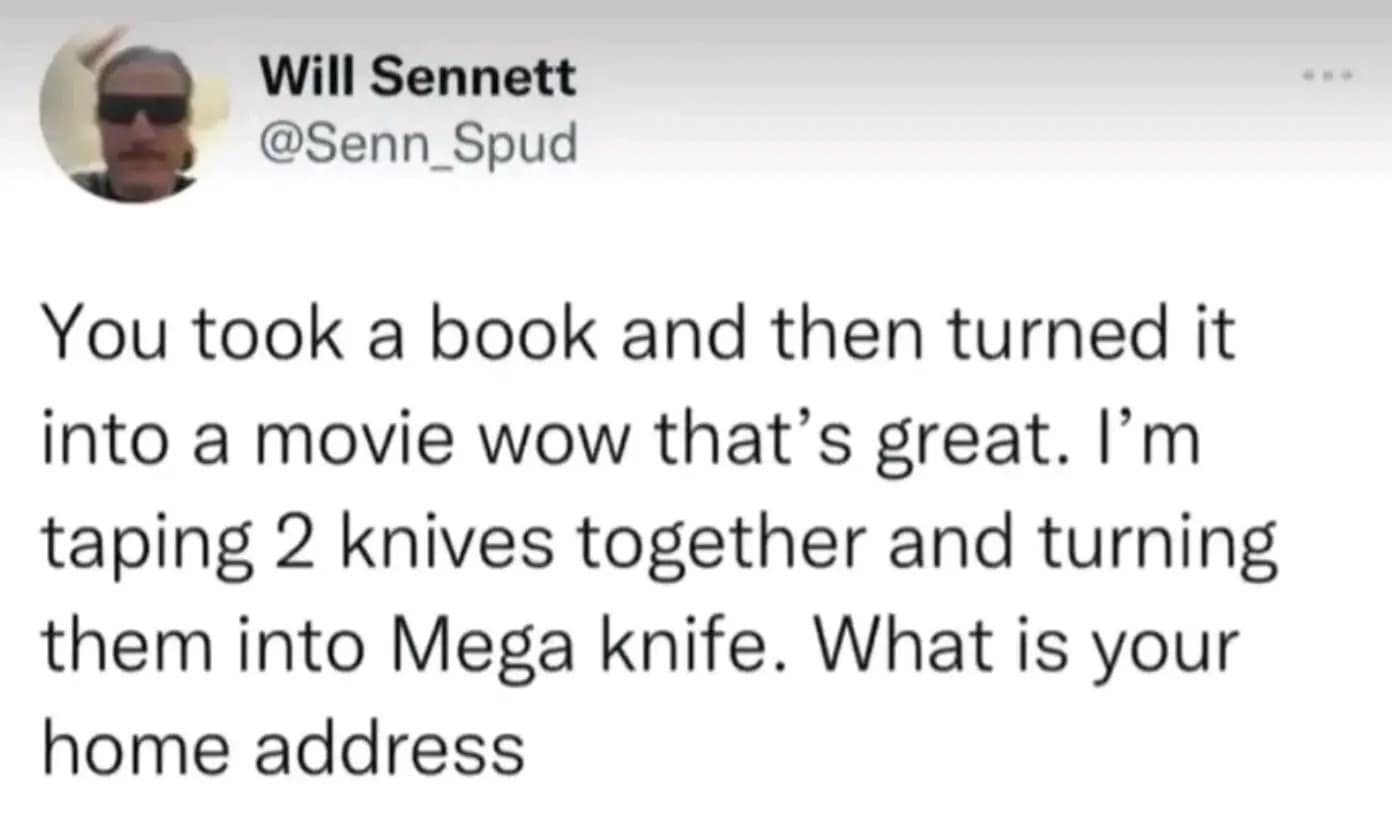 Will Sennett @Senn_Spud You took a book and then turned it into a movie wow that's great. l'm taping 2 knives together and turning them into Mega knife. What is your home address