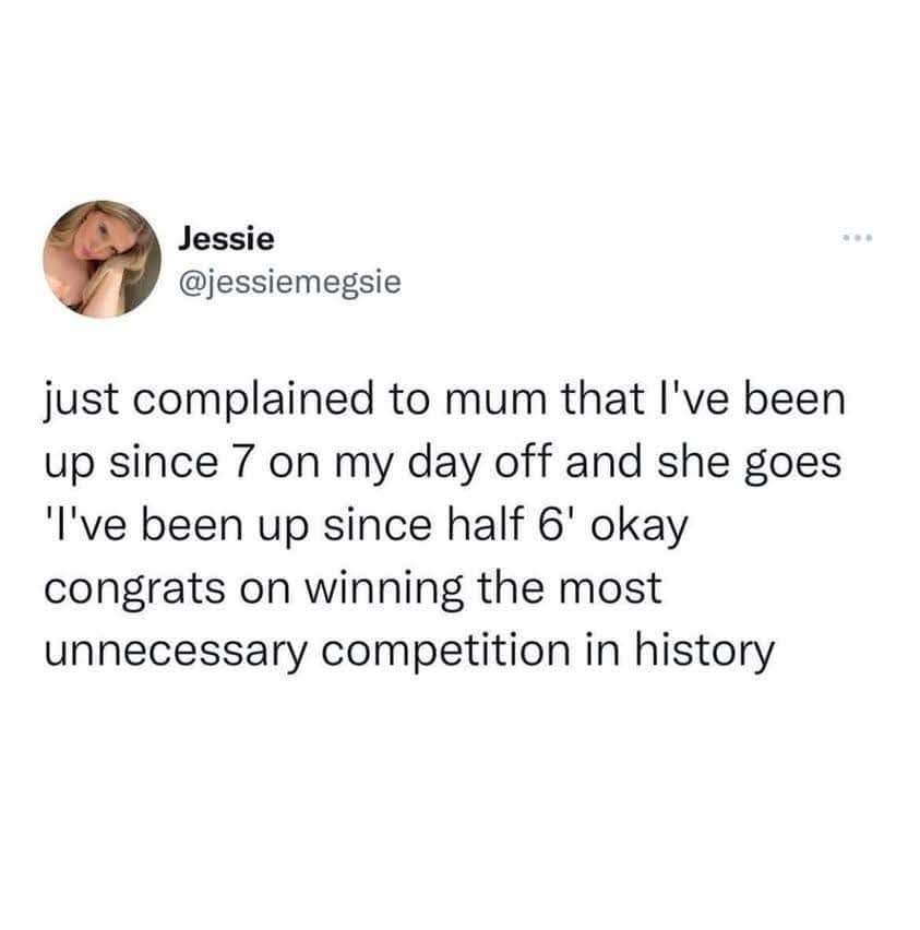 Jessie @jessiemegsie just complained to mum that I've been up since 7 on my day off and she goes 'I've been up since half 6' okay congrats on winning the most unnecessary competition in history