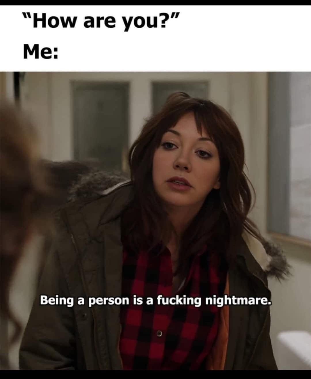 "How are you?" Me: Being a person is a fucking nightmare.
