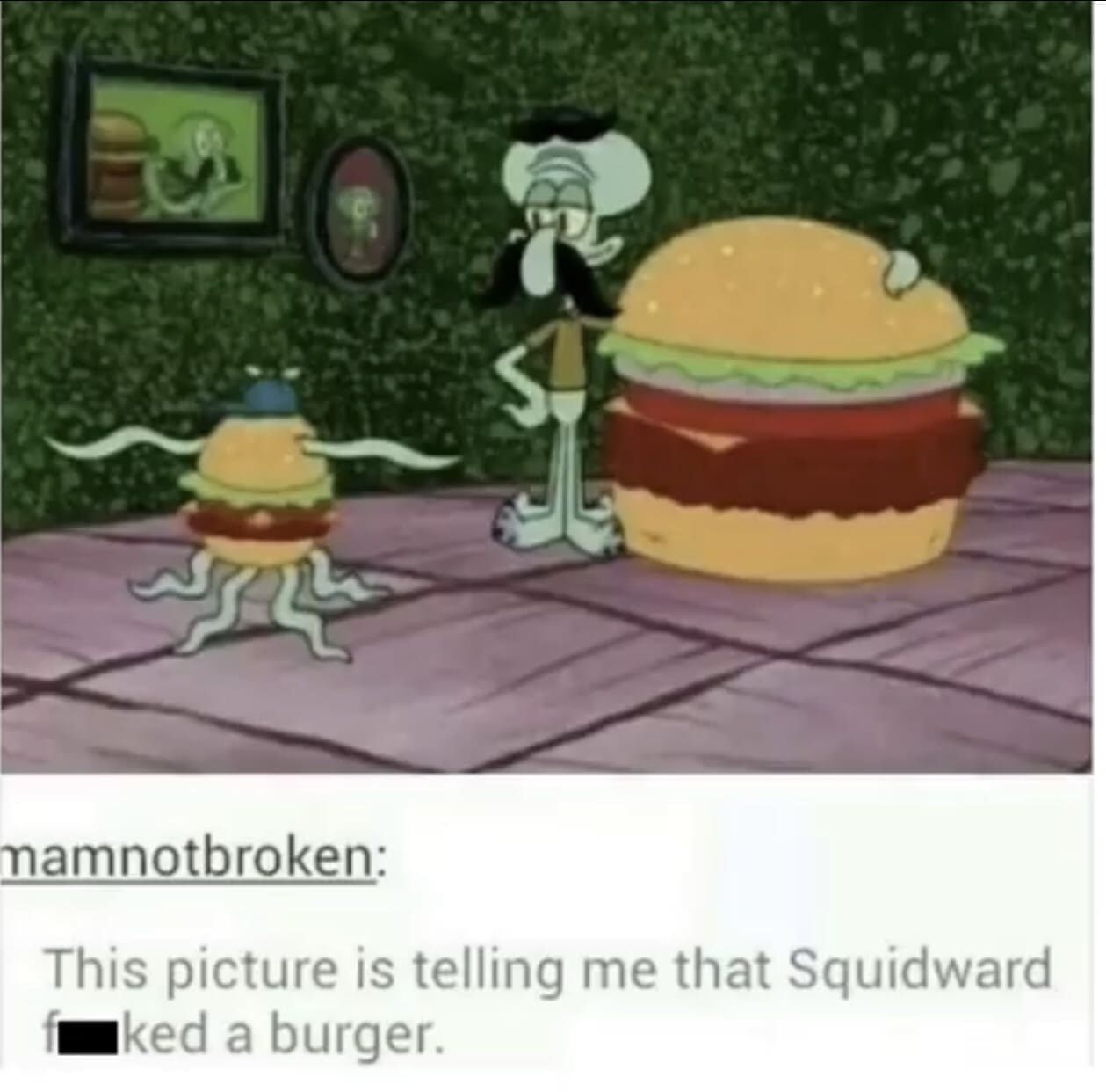 mamnotbroken: This picture is telling me that Squidward aked a burger.