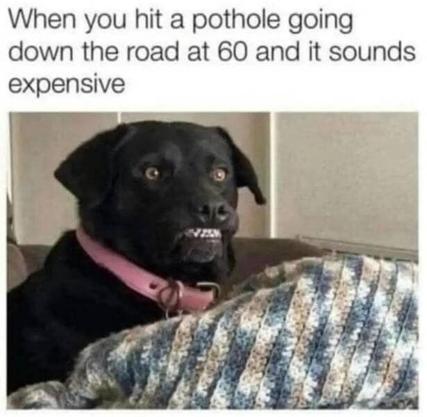 When you hit a pothole going down the road at 60 and it sounds expensive