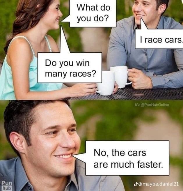 What do you do? I race cars Do you win many races? 16. @PunHubOnline Pun hub No, the cars are much faster. d@maybe.daniel21