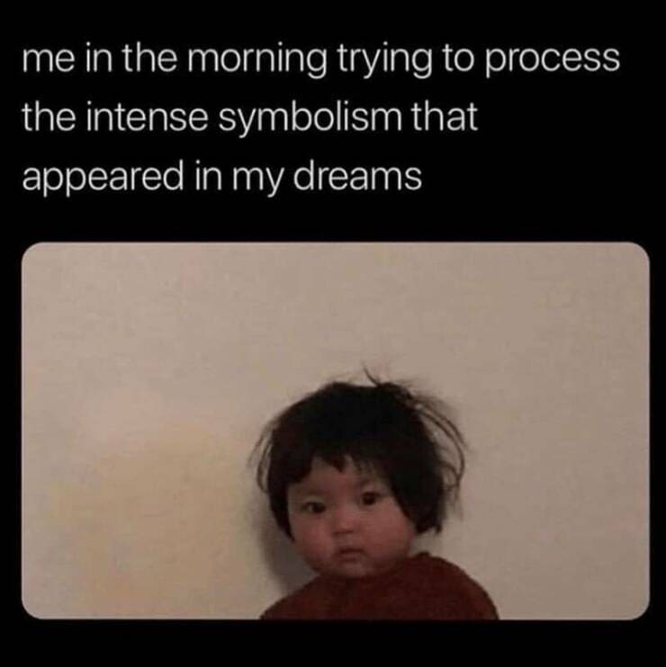 me in the morning trying to process the intense symbolism that appeared in my dreams
