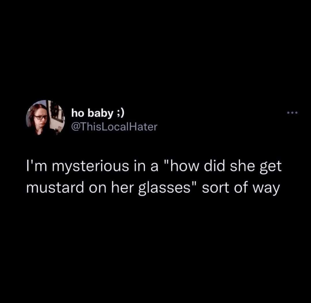 ho baby ;) @ThisLocalHater I'm mysterious in a "how did she get mustard on her glasses" sort of way