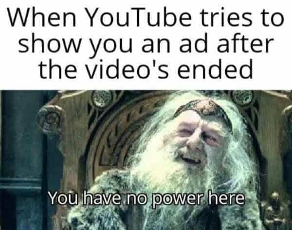 When YouTube tries to show you an ad after the video's ended You have no power here