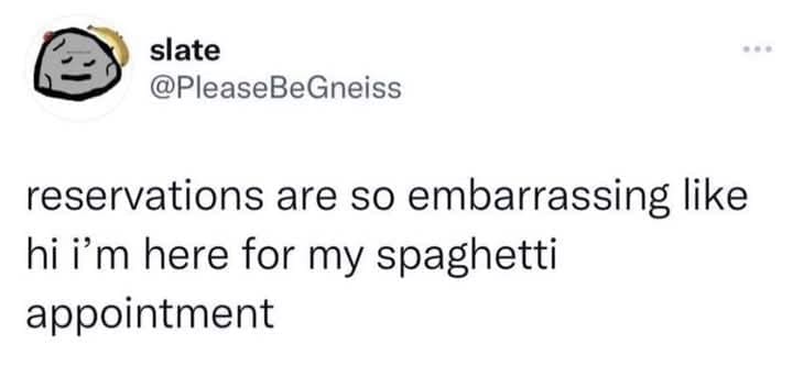 slate @PleaseBeGneiss reservations are so embarrassing like hi i'm here for my spaghetti appointment