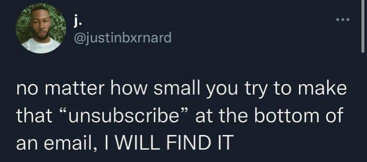 j. @justinbxrnard no matter how small you try to make that "unsubscribe" at the bottom of an email, I WILL FIND IT
