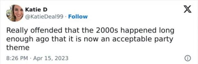 • Katie D @KatieDeal99 • Follow Really offended that the 2000s happened long enough ago that it is now an acceptable party theme 8:26 PM • Apr 15, 2023 X ©