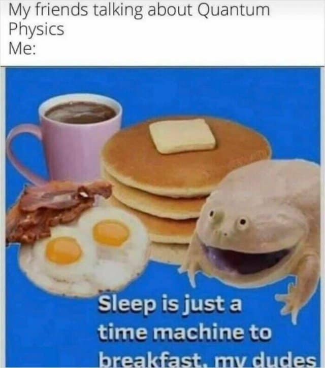My friends talking about Quantum Physics Me: Sleep is just a time machine to breakfast. mv dudes