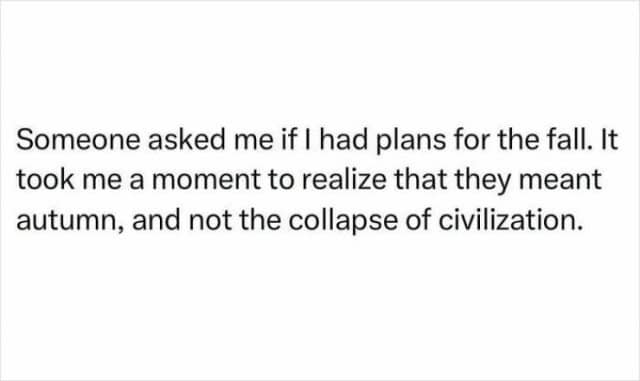 Someone asked me if I had plans for the fall. It took me a moment to realize that they meant autumn, and not the collapse of civilization.