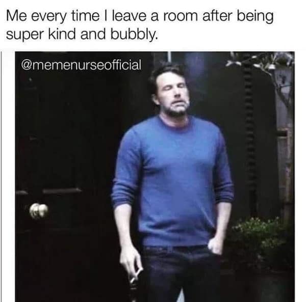 Me every time I leave a room after being super kind and bubbly.