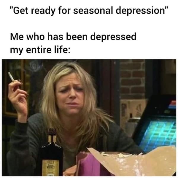 "Get ready for seasonal depression" Me who has been depressed my entire life: