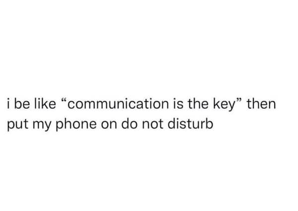 i be like "communication is the key" then put my phone on do not disturb