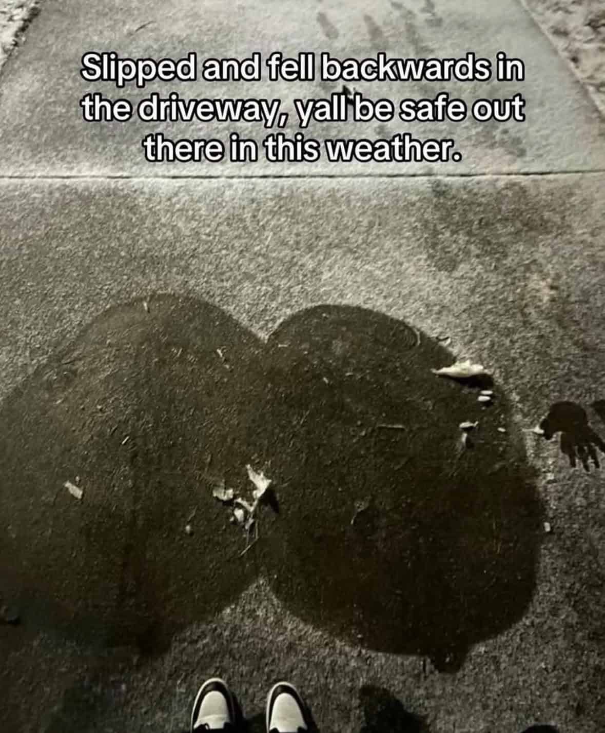 Slipped and fell backwards in the driveway, yall be safe out there in this weather.