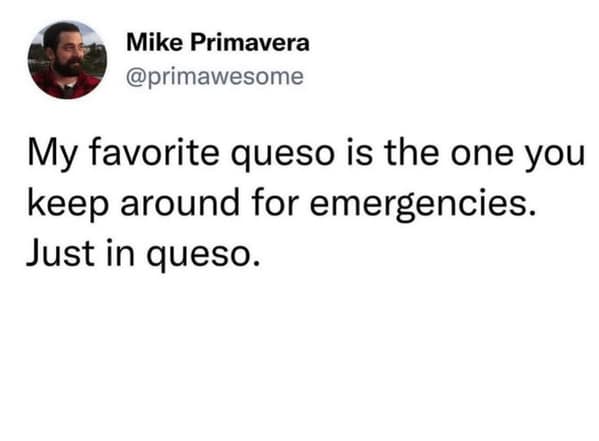 My favorite queso is the one you keep around for emergencies. Just in queso.