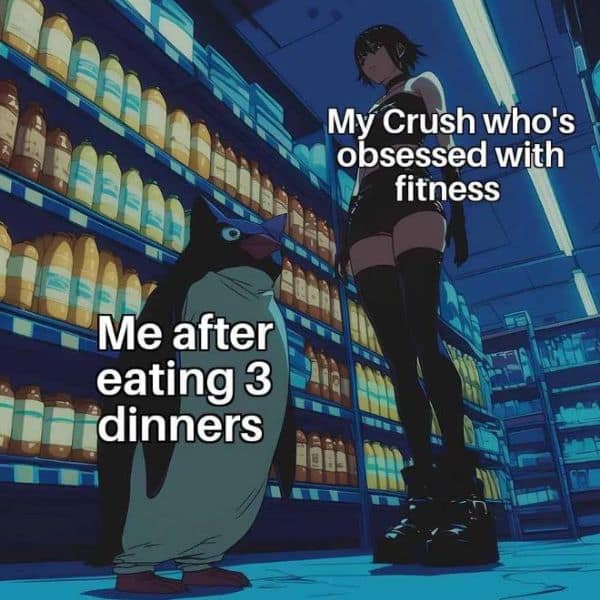 My Crush who's obsessed with fitness Me after eating 3 dinners