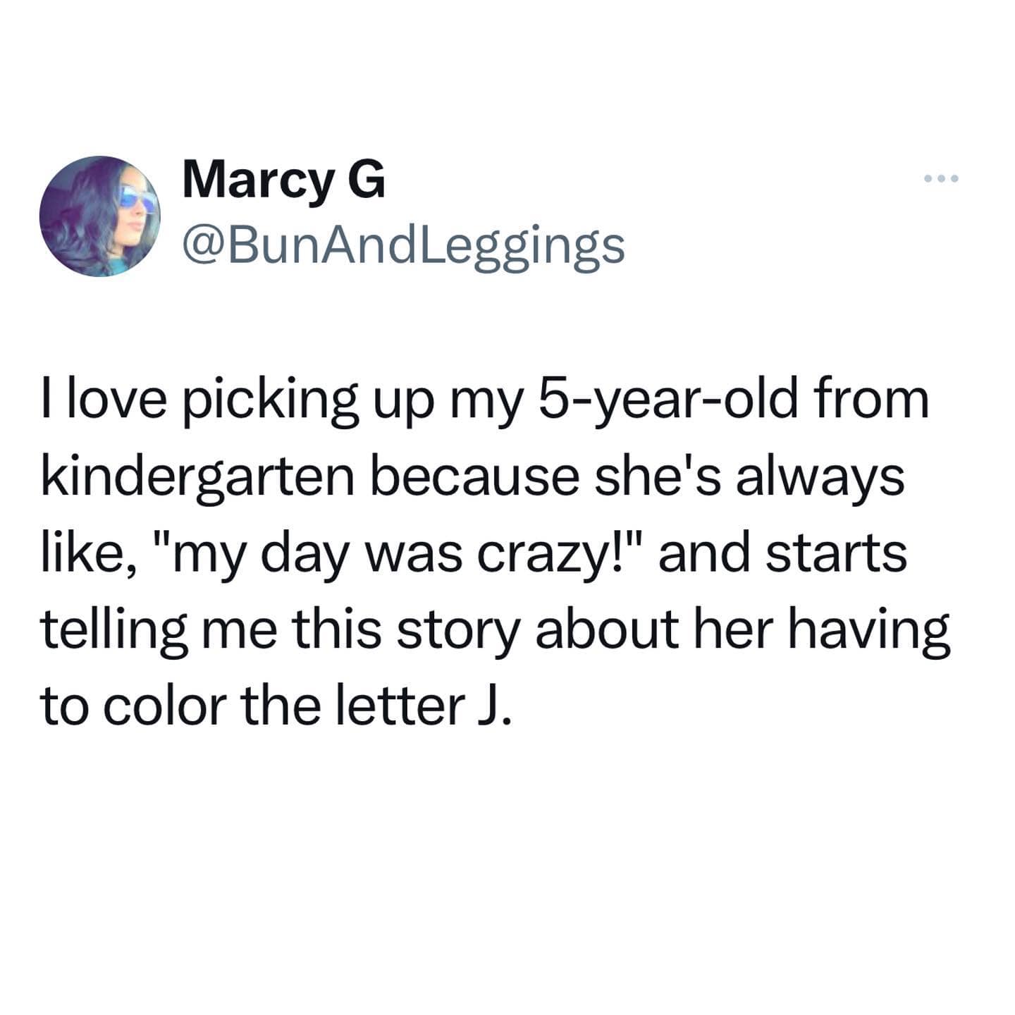 love picking up my 5-year-old from kindergarten because she's always like, "my day was crazy!" and starts telling me this story about her having to color the letter J