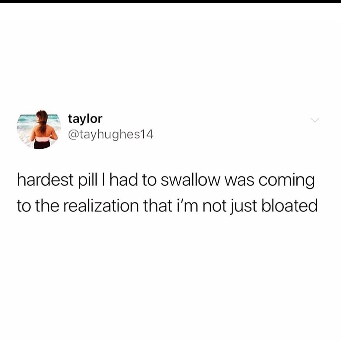 hardest pill I had to swallow was coming to the realization that i'm not just bloated