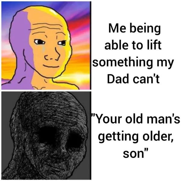 Me being able to lift something my Dad can't "Your old man's getting older, son"