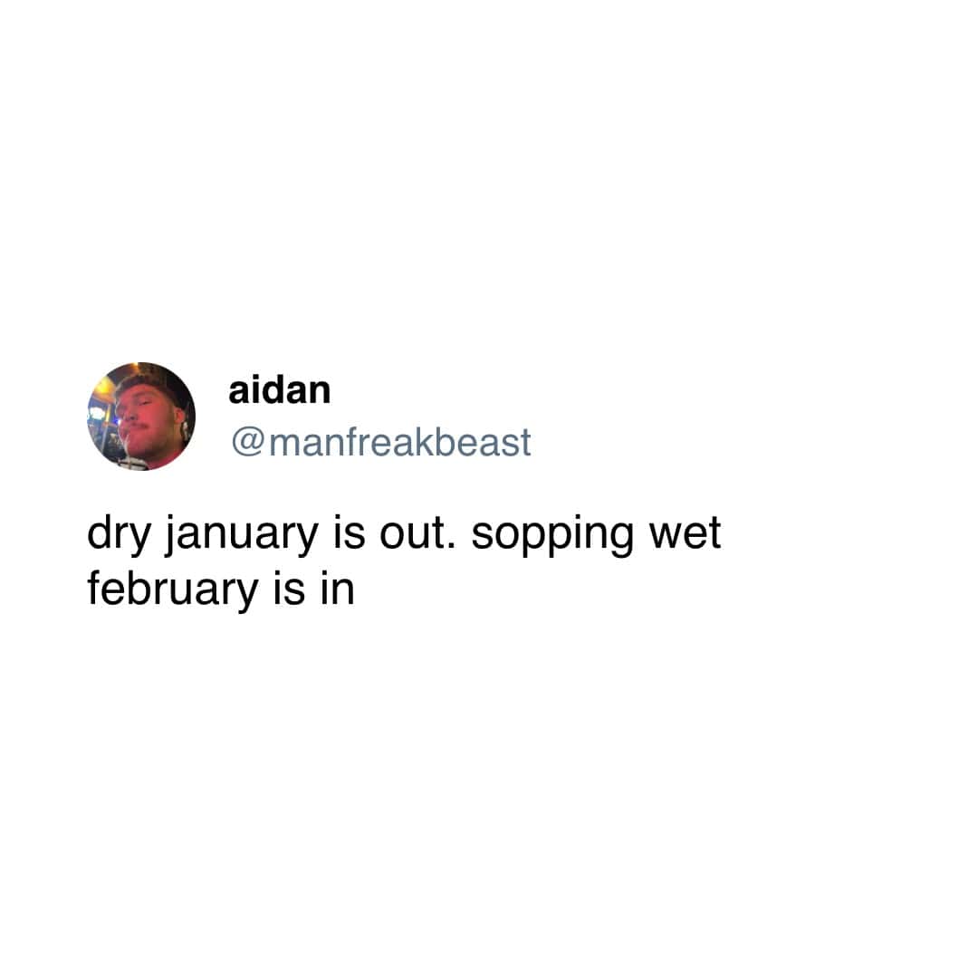dry january is out. sopping wet february is in