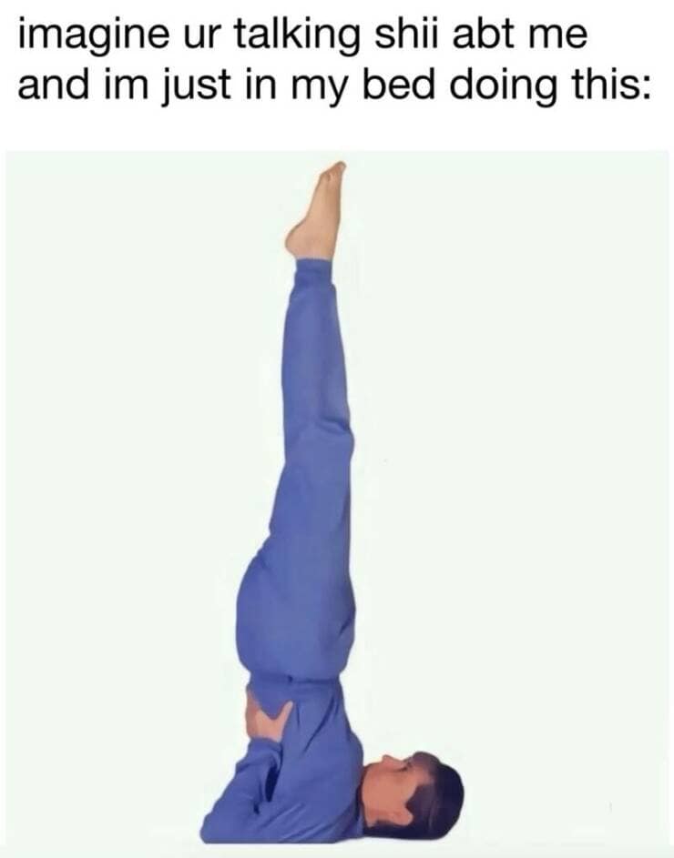 imagine ur talking shii abt me and im just in my bed doing this: