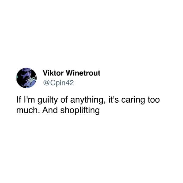 If I'm guilty of anything, it's caring too much. And shoplifting