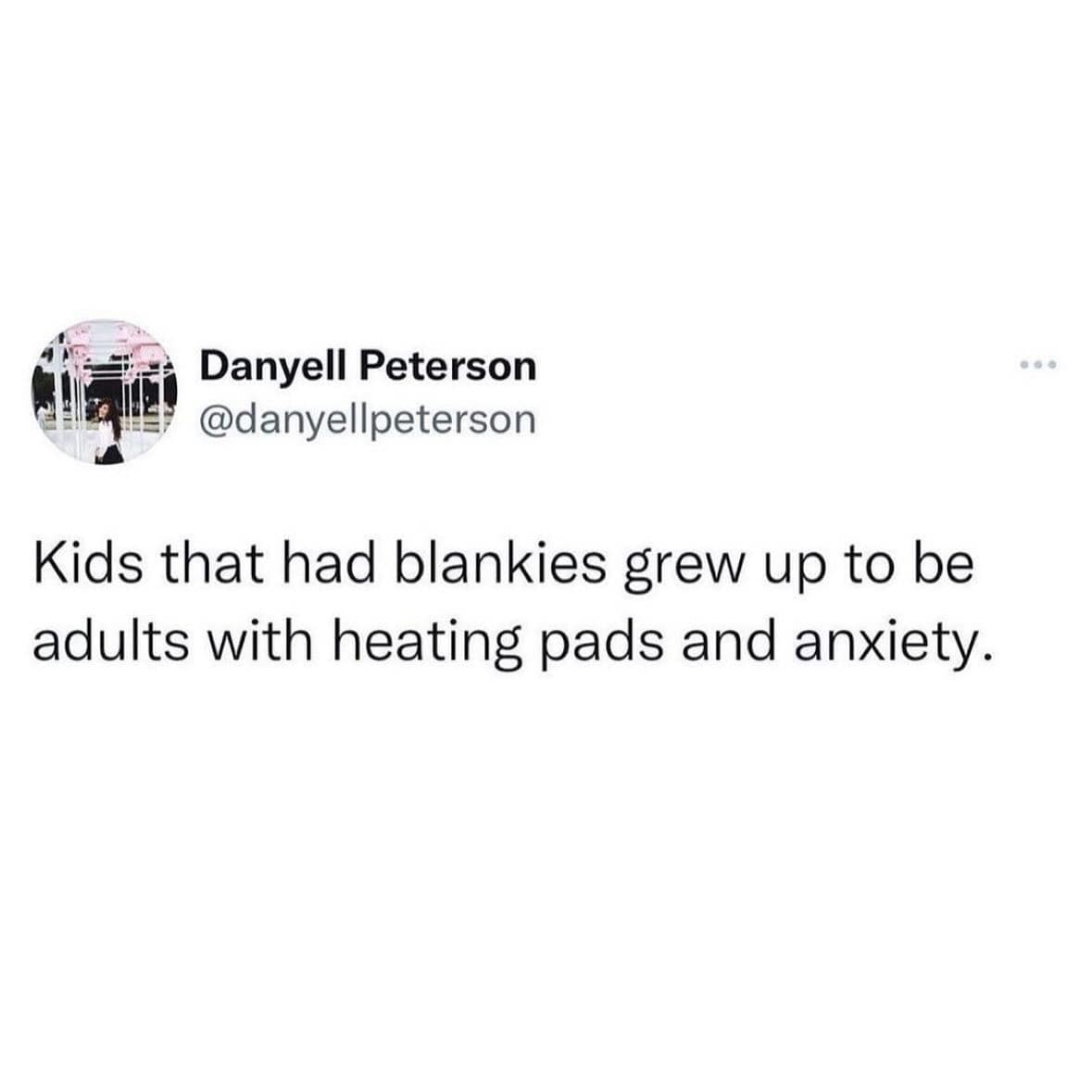 Kids that had blankies grew up to be adults with heating pads and anxiety.