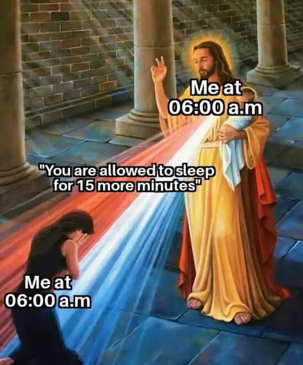 Me at 06:00 a.m "You are allowed to sleep for 15 more minutes" Me at 06:00 a