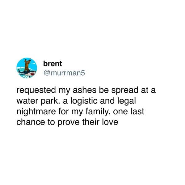 requested my ashes be spread at a water park. a logistic and legal nightmare for my family. one last chance to prove their love
