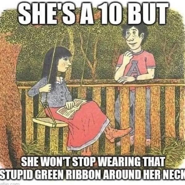 SHE'S A 10 BUT SHE WONT STOP WEARING THAT STUPID GREEN RIBBON AROUND HEB NECK