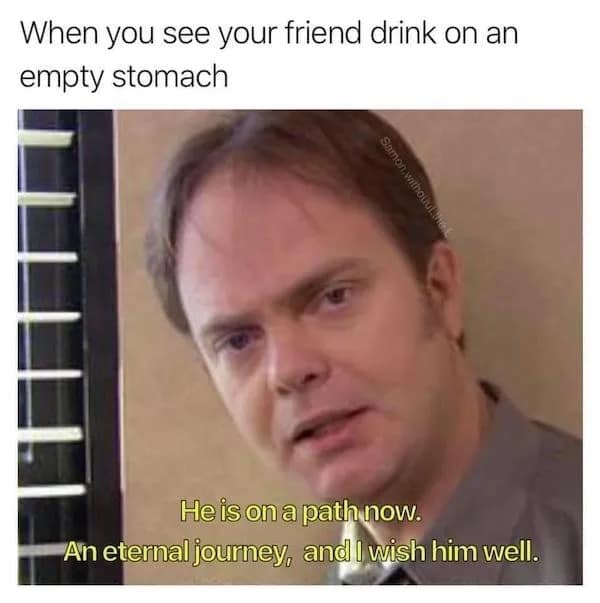 When you see your friend drink on an empty stomach Samon, witho He is on a path now. An eternal journey, and i wish him well.