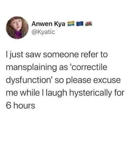 ljust saw someone refer to mansplaining as 'correctile dysfunction' so please excuse me while I laugh hysterically for 6 hours