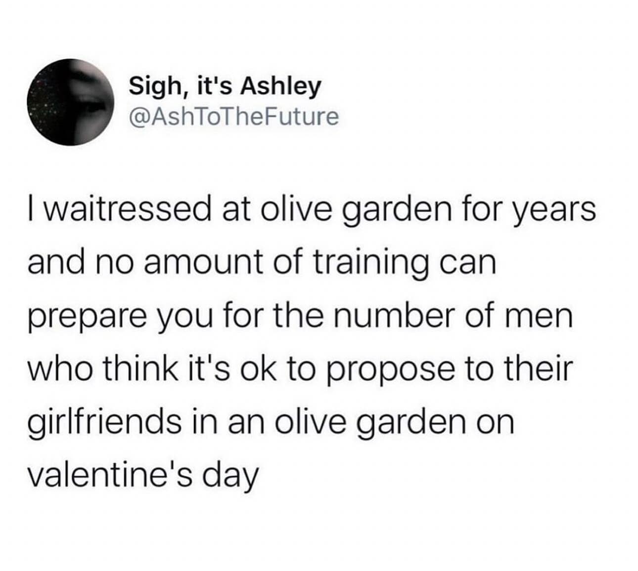 I waitressed at olive garden for years and no amount of training can prepare you for the number of men who think it's ok to propose to their girlfriends in an olive garden on valentine's day