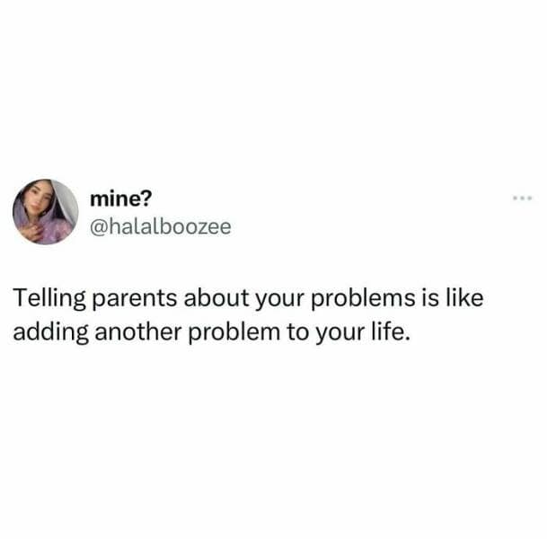 Telling parents about your problems is like adding another problem to your life.