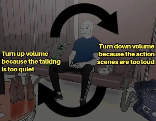 Turn up volume because the talking is too quiet Turn down volume because the action scenes are