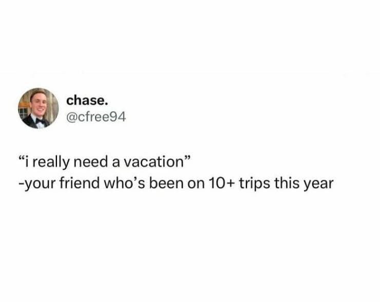 "i really need a vacation" -your friend who's been on 10+ trips this year