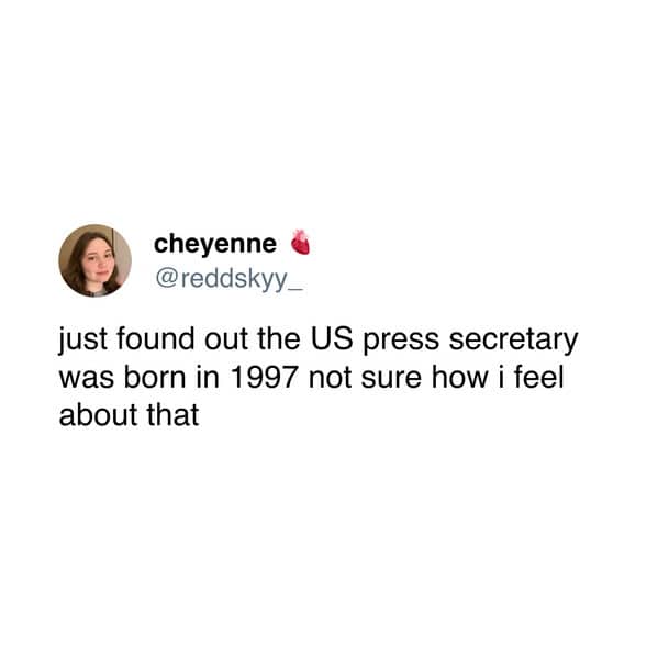 just found out the US press secretary was born in 1997 not sure how i feel about that