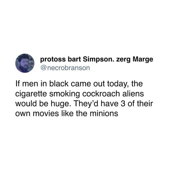 If men in black came out today, the cigarette smoking cockroach aliens would be huge. They'd have 3 of their own movies like the minions