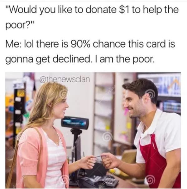 "Would you like to donate $1 to help the poor?" Me: lol there is 90% chance this card is gonna get declined. I am the poor.