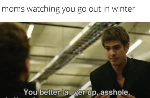 moms watching you go out in winter You better la yer up,