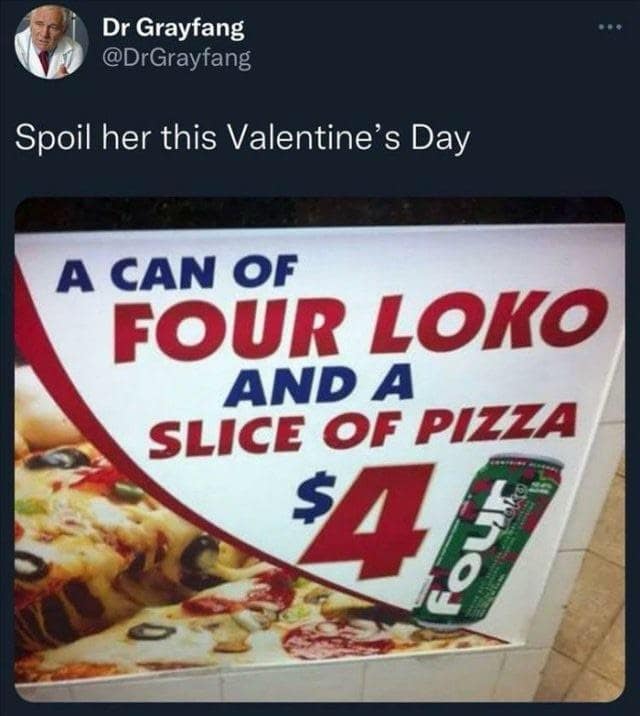 Spoil her this Valentine's Day A CAN OF FOUR LOKO AND A SLICE OF PIZZA